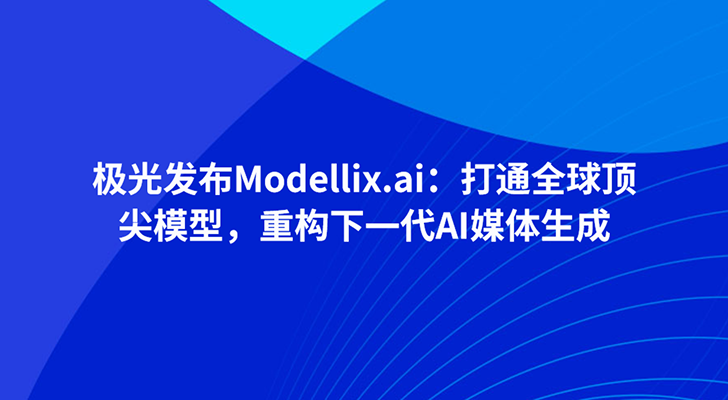 极光发布Modellix.ai：打通全球顶尖模型，重构下一代AI媒体生成